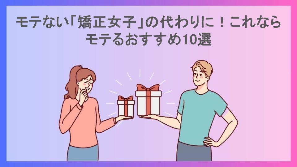 モテない「矯正女子」の代わりに！これならモテるおすすめ10選